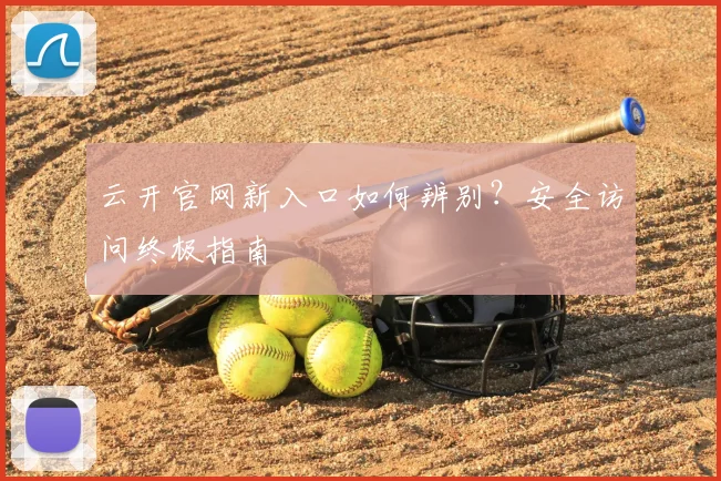 云开官网新入口如何辨别?安全访问终极指南