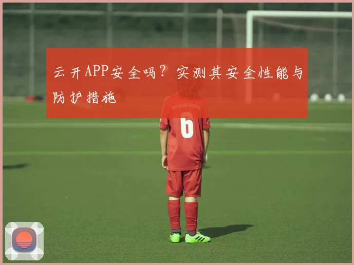 云开APP安全吗?实测其安全性能与防护措施