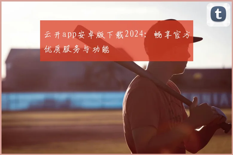 云开app安卓版下载2024：畅享官方优质服务与功能