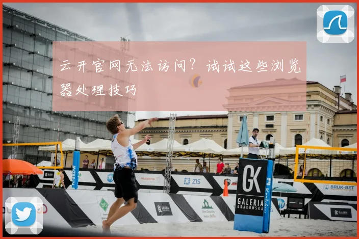 云开官网无法访问?试试这些浏览器处理技巧