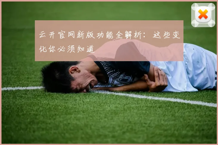 云开官网新版功能全解析:这些变化你必须知道