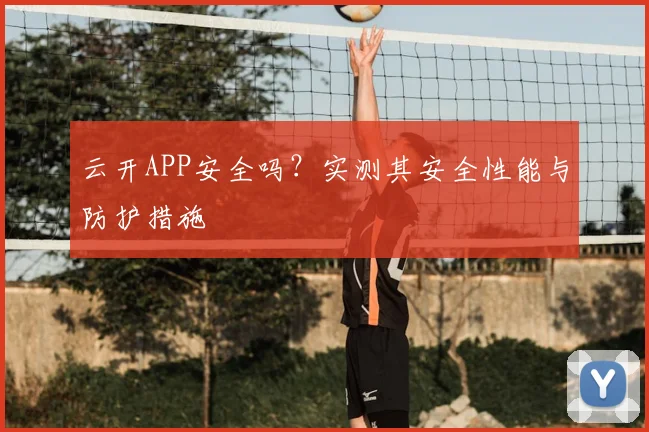 云开APP安全吗?实测其安全性能与防护措施