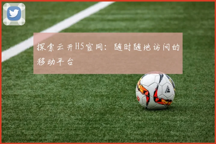 探索云开H5官网:随时随地访问的移动平台
