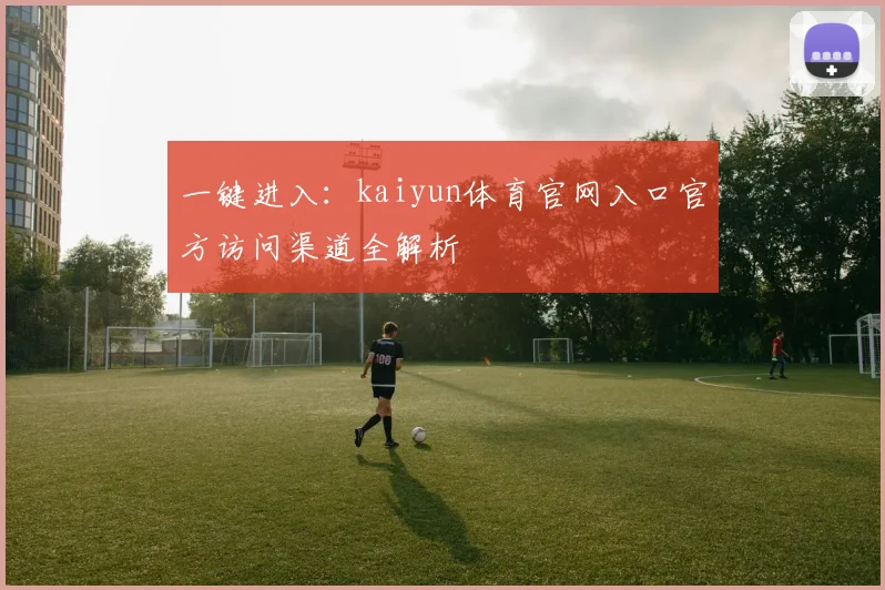 一键进入：kaiyun体育官网入口官方访问渠道全解析