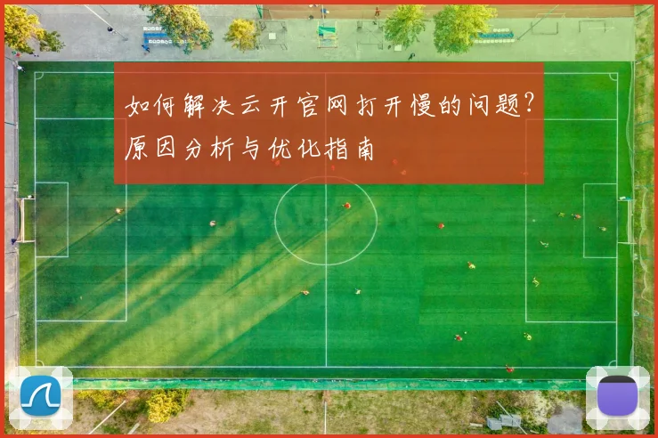 如何解决云开官网打开慢的问题?原因分析与优化指南