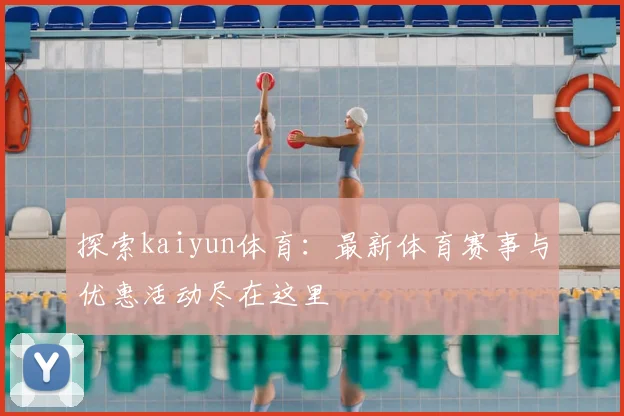 探索kaiyun体育:最新体育赛事与优惠活动尽在这里