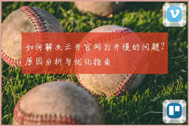 如何解决云开官网打开慢的问题?原因分析与优化指南