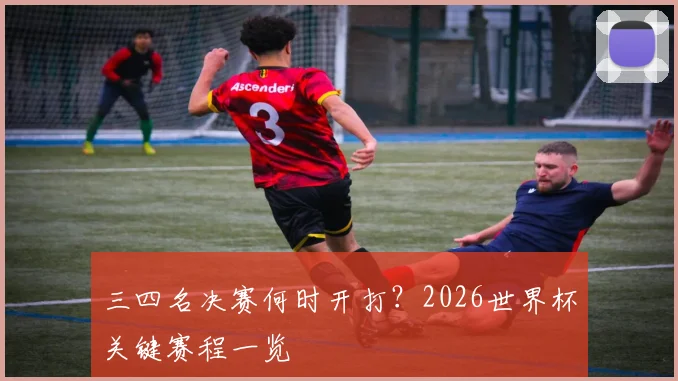 三四名决赛何时开打?2026世界杯关键赛程一览