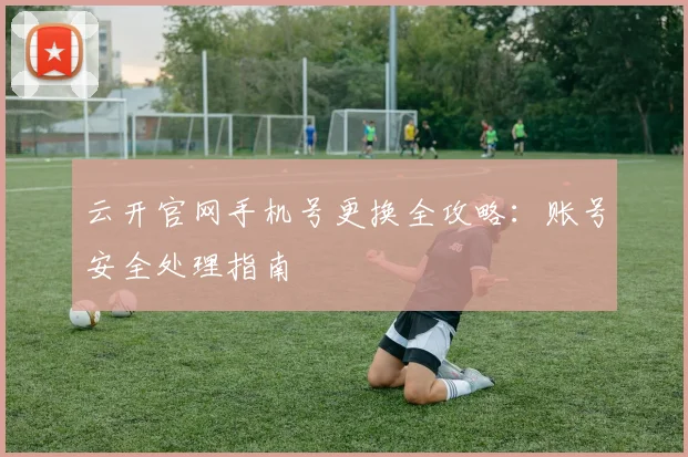 云开官网手机号更换全攻略:账号安全处理指南