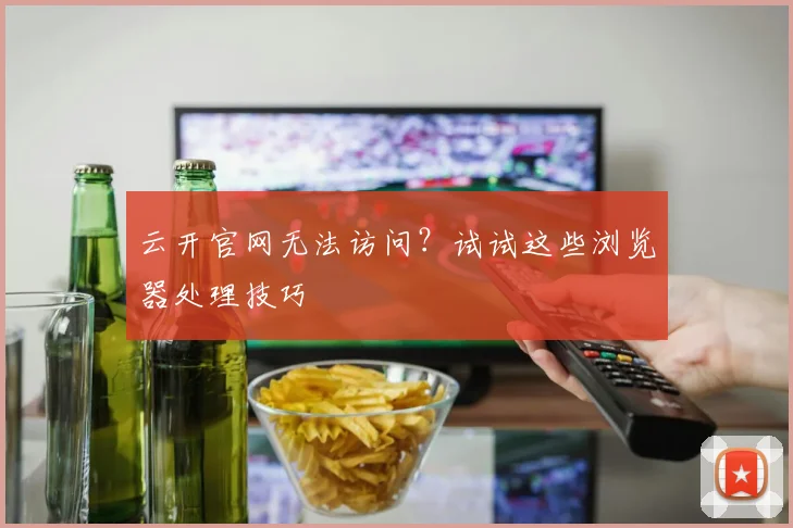 云开官网无法访问?试试这些浏览器处理技巧