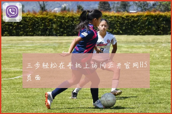 三步轻松在手机上访问云开官网H5页面