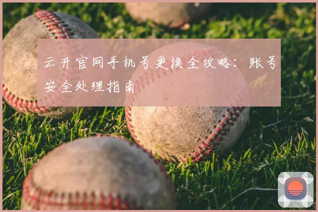 云开官网手机号更换全攻略:账号安全处理指南