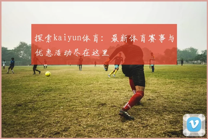 探索kaiyun体育:最新体育赛事与优惠活动尽在这里