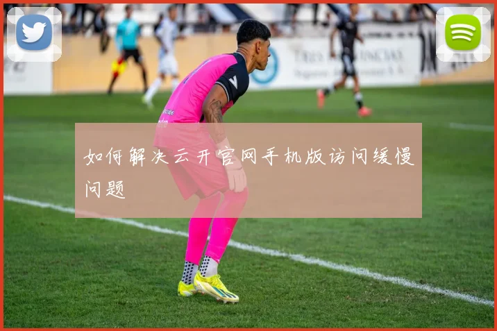 如何解决云开官网手机版访问缓慢问题